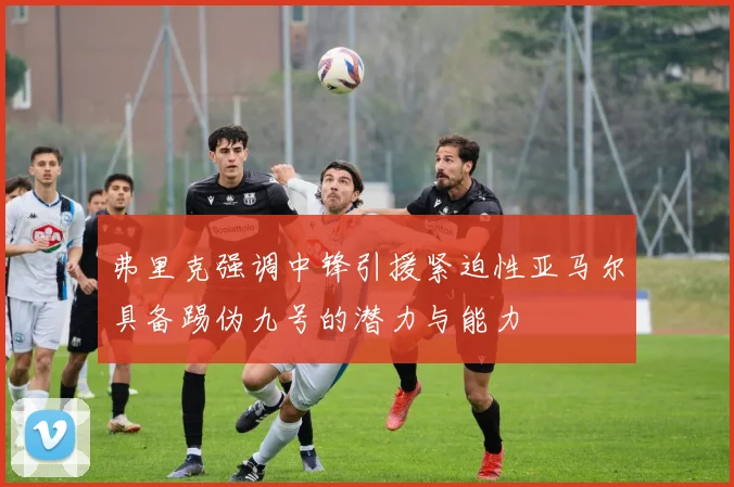 弗里克强调中锋引援紧迫性亚马尔具备踢伪九号的潜力与能力